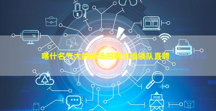 喀什名气大的夜场招聘大组领队直聘